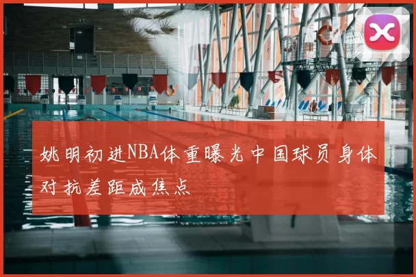 姚明初进NBA体重曝光中国球员身体对抗差距成焦点
