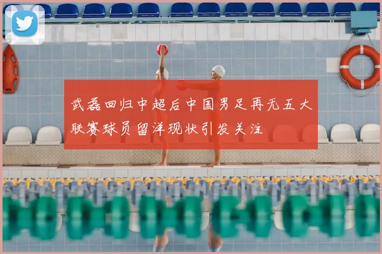 武磊回归中超后中国男足再无五大联赛球员留洋现状引发关注
