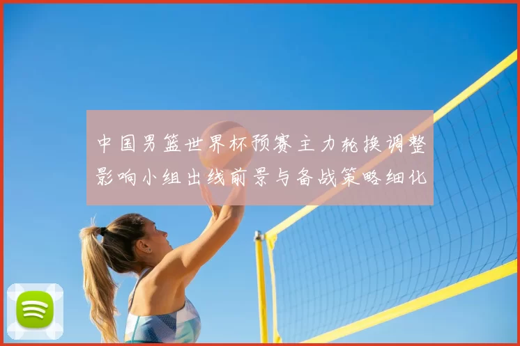 中国男篮世界杯预赛主力轮换调整影响小组出线前景与备战策略细化安排