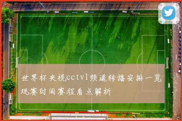 世界杯央视cctv1频道转播安排一览观赛时间赛程看点解析