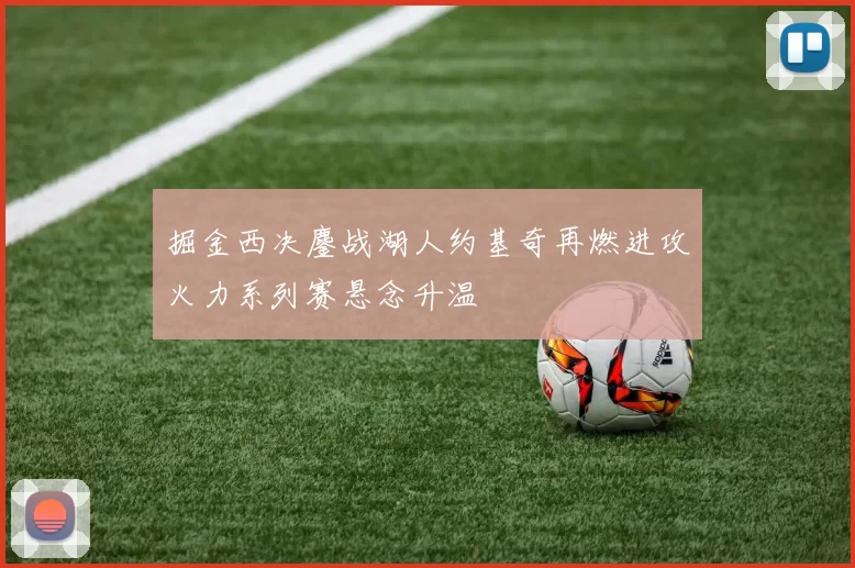 掘金西决鏖战湖人约基奇再燃进攻火力系列赛悬念升温