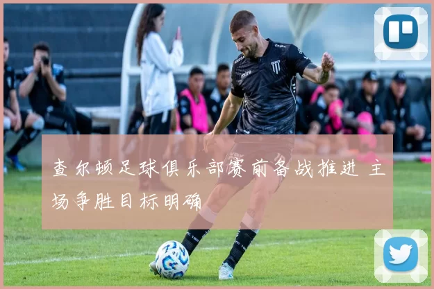查尔顿足球俱乐部赛前备战推进 主场争胜目标明确