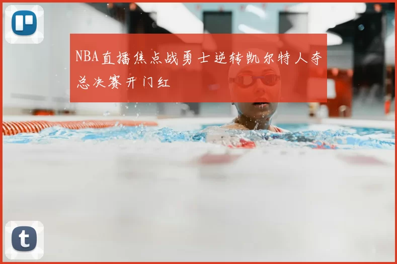 NBA直播焦点战勇士逆转凯尔特人夺总决赛开门红