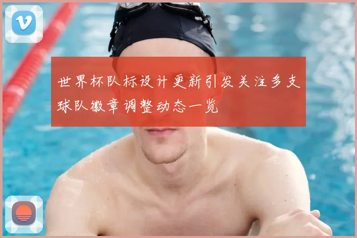 世界杯队标设计更新引发关注多支球队徽章调整动态一览