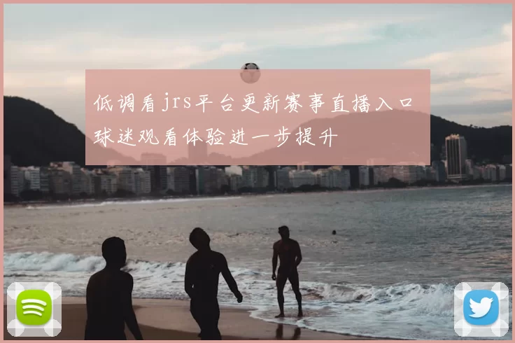 低调看jrs平台更新赛事直播入口 球迷观看体验进一步提升