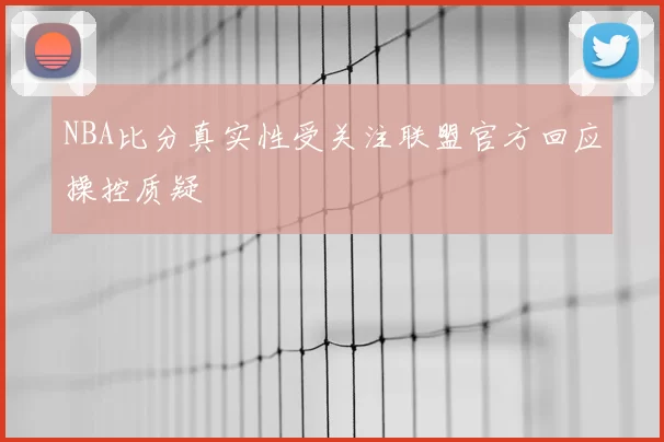 NBA比分真实性受关注联盟官方回应操控质疑