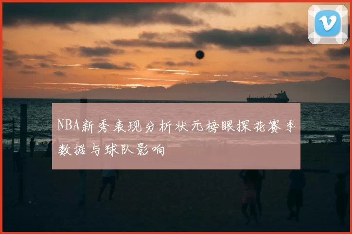 NBA新秀表现分析状元榜眼探花赛季数据与球队影响