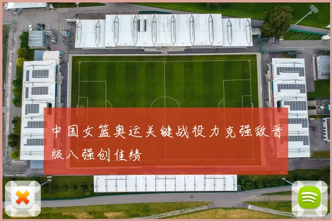 中国女篮奥运关键战役力克强敌晋级八强创佳绩