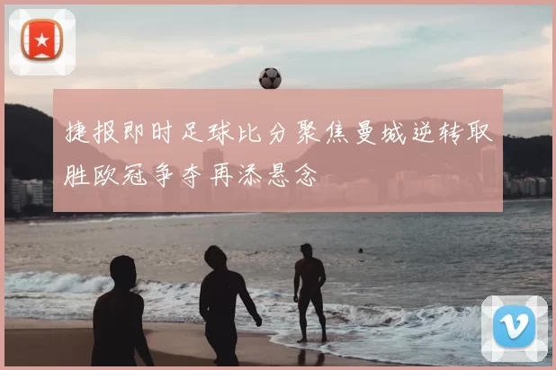 捷报即时足球比分聚焦曼城逆转取胜欧冠争夺再添悬念
