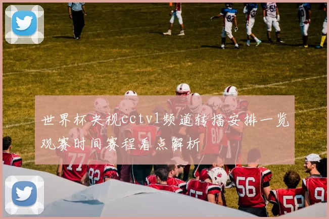 世界杯央视cctv1频道转播安排一览观赛时间赛程看点解析