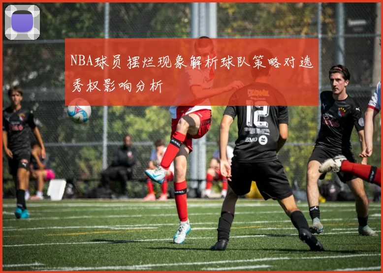 NBA球员摆烂现象解析球队策略对选秀权影响分析