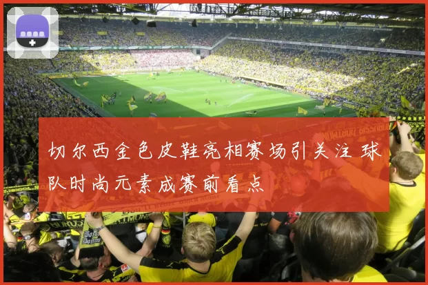 切尔西金色皮鞋亮相赛场引关注 球队时尚元素成赛前看点