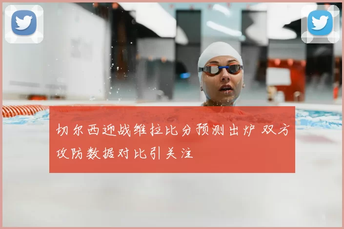 切尔西迎战维拉比分预测出炉 双方攻防数据对比引关注