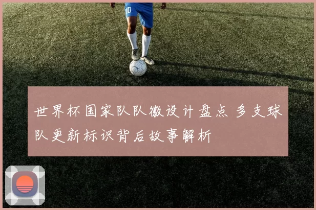 世界杯国家队队徽设计盘点 多支球队更新标识背后故事解析