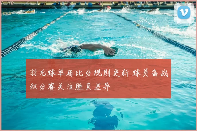 羽毛球单局比分规则更新 球员备战积分赛关注胜负差异