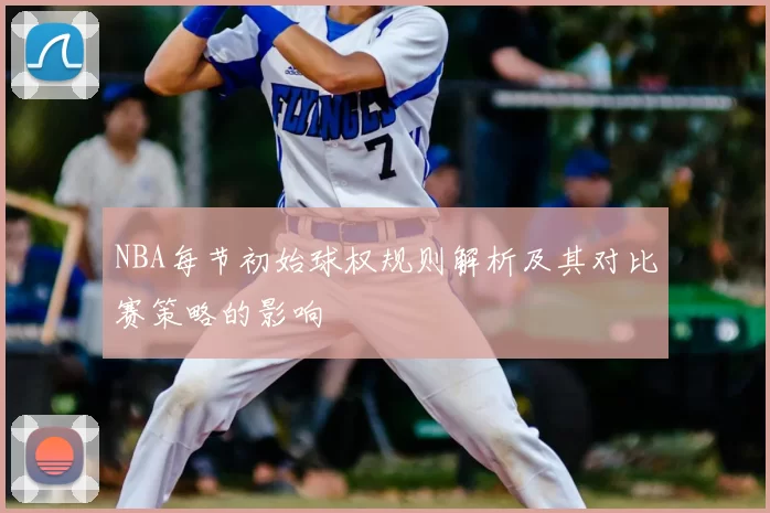 NBA每节初始球权规则解析及其对比赛策略的影响