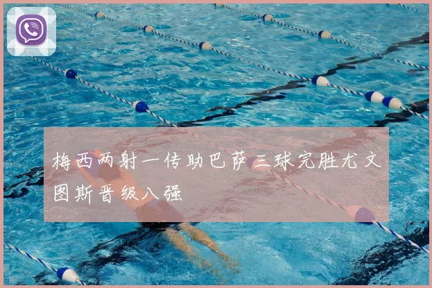 梅西两射一传助巴萨三球完胜尤文图斯晋级八强