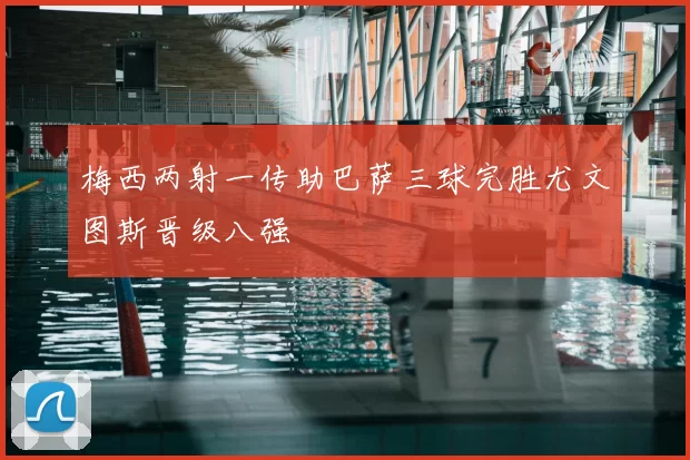 梅西两射一传助巴萨三球完胜尤文图斯晋级八强