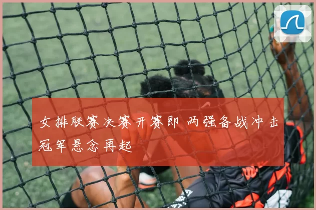 女排联赛决赛开赛即 两强备战冲击冠军悬念再起