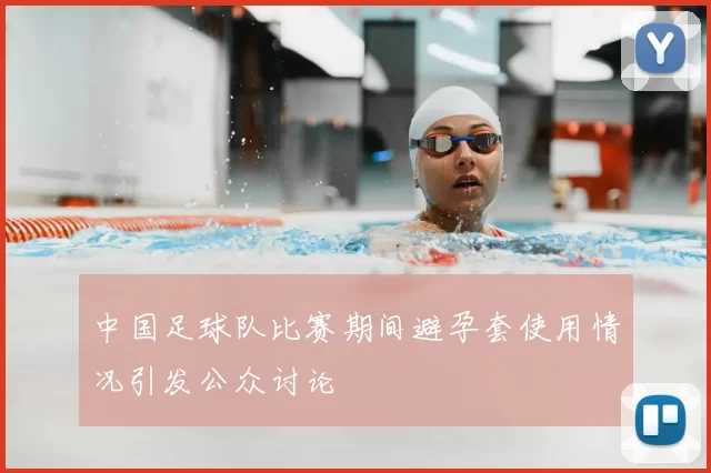 中国足球队比赛期间避孕套使用情况引发公众讨论