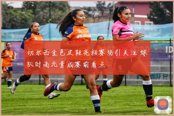 切尔西金色皮鞋亮相赛场引关注 球队时尚元素成赛前看点