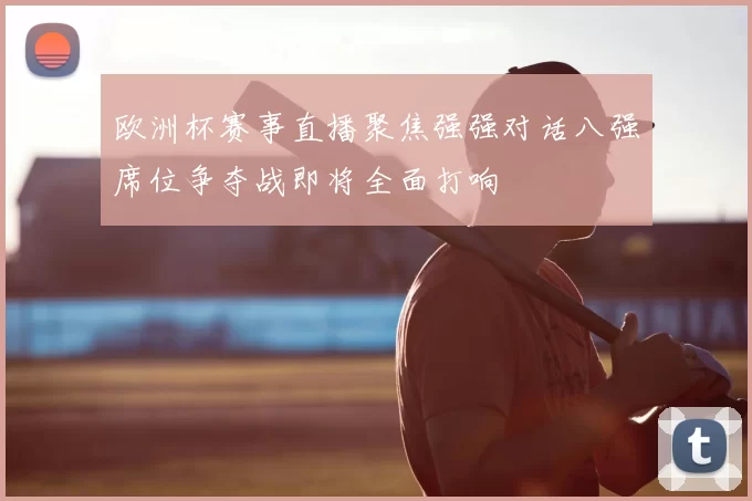 欧洲杯赛事直播聚焦强强对话八强席位争夺战即将全面打响