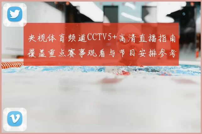 央视体育频道CCTV5+高清直播指南覆盖重点赛事观看与节目安排参考