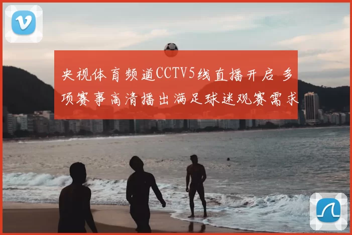 央视体育频道CCTV5线直播开启 多项赛事高清播出满足球迷观赛需求