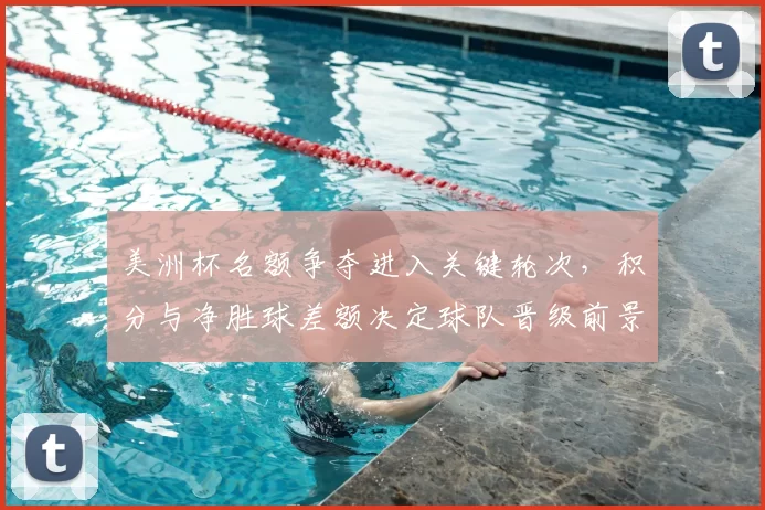 美洲杯名额争夺进入关键轮次，积分与净胜球差额决定球队晋级前景
