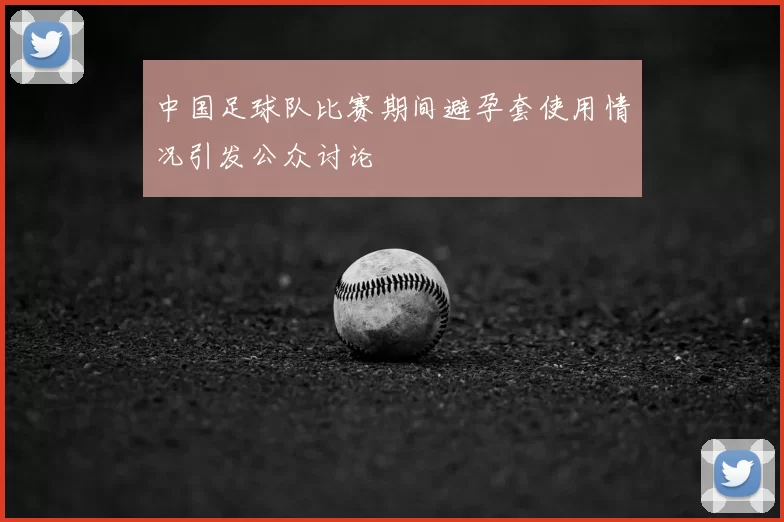 中国足球队比赛期间避孕套使用情况引发公众讨论