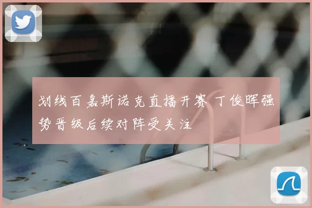 划线百嘉斯诺克直播开赛 丁俊晖强势晋级后续对阵受关注