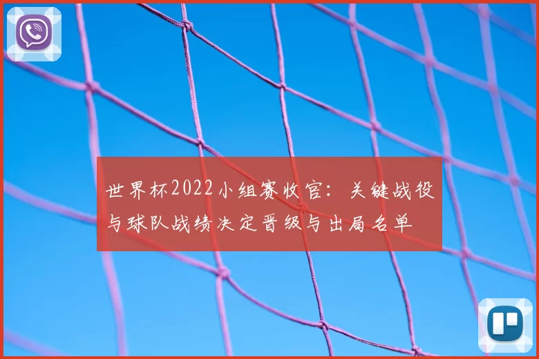 世界杯2022小组赛收官：关键战役与球队战绩决定晋级与出局名单