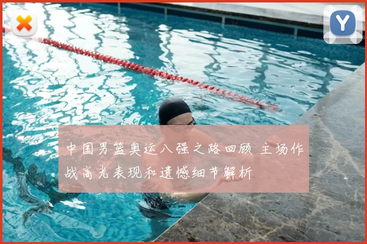 中国男篮奥运八强之路回顾 主场作战高光表现和遗憾细节解析