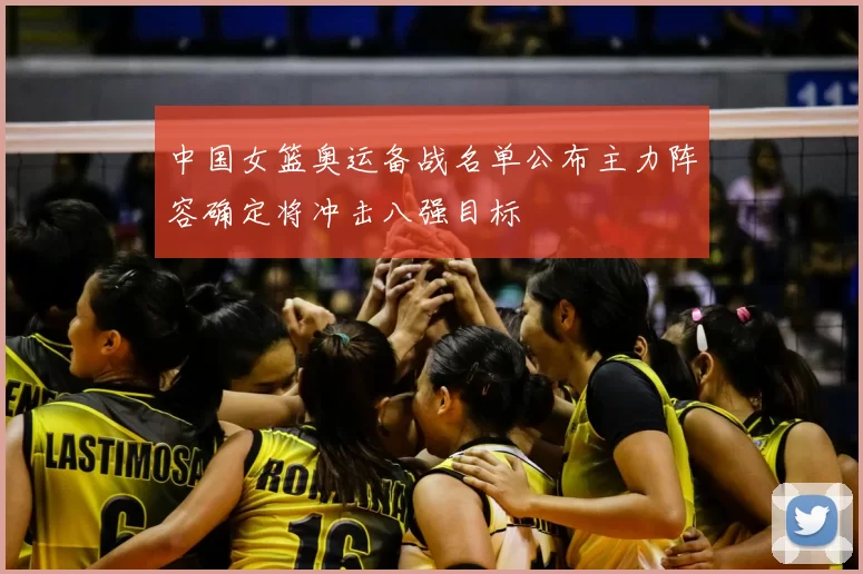 中国女篮奥运备战名单公布主力阵容确定将冲击八强目标