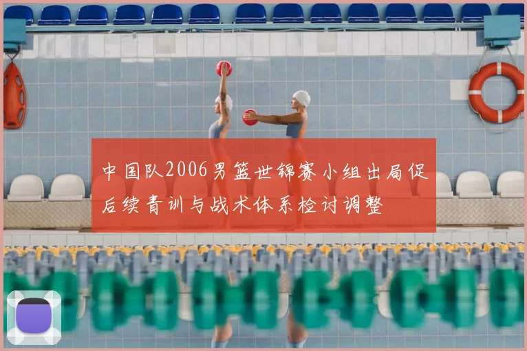 中国队2006男篮世锦赛小组出局促后续青训与战术体系检讨调整