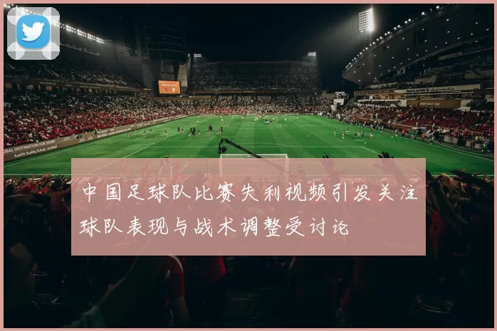中国足球队比赛失利视频引发关注球队表现与战术调整受讨论