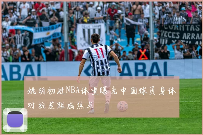 姚明初进NBA体重曝光中国球员身体对抗差距成焦点
