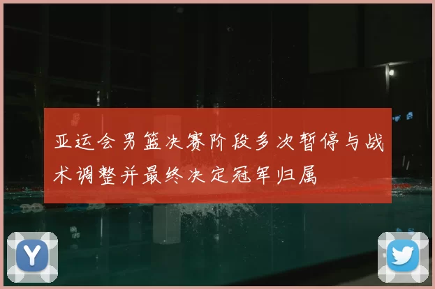亚运会男篮决赛阶段多次暂停与战术调整并最终决定冠军归属