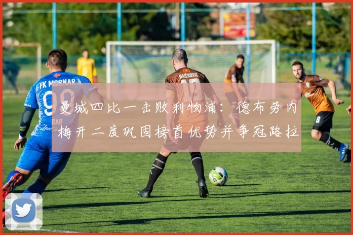 曼城四比一击败利物浦：德布劳内梅开二度巩固榜首优势并争冠路拉开差距