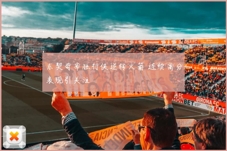 东契奇率独行侠逆转火箭 连续高分表现引关注