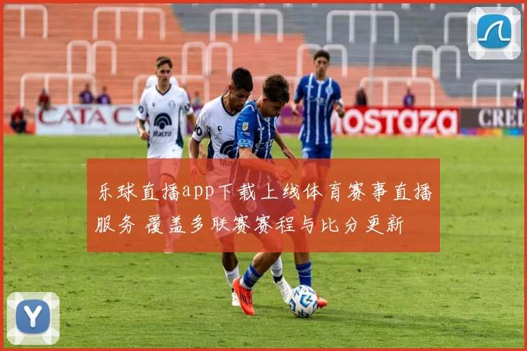 乐球直播app下载上线体育赛事直播服务 覆盖多联赛赛程与比分更新