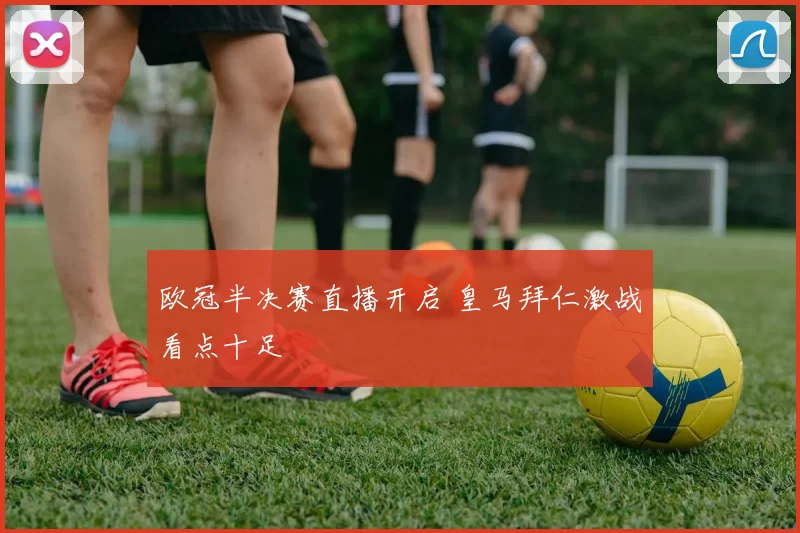 欧冠半决赛直播开启 皇马拜仁激战看点十足