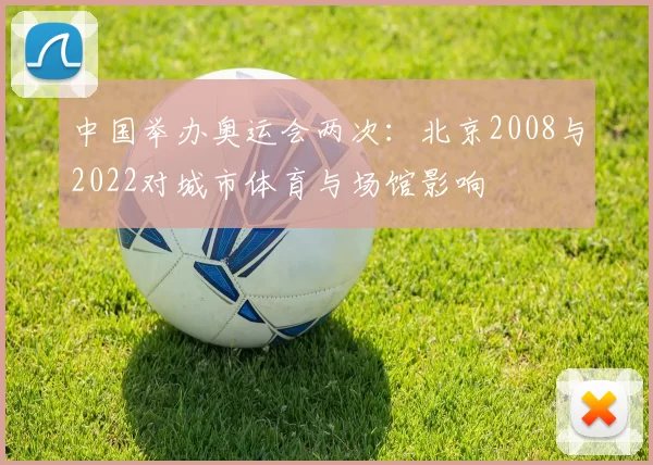 中国举办奥运会两次：北京2008与2022对城市体育与场馆影响