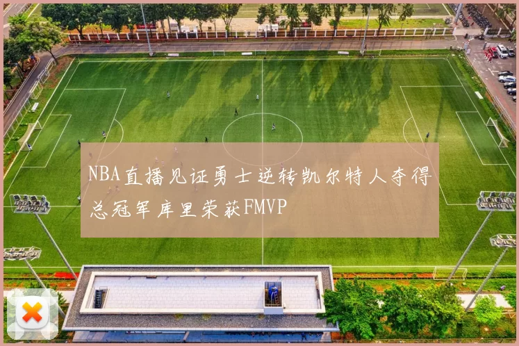 NBA直播见证勇士逆转凯尔特人夺得总冠军库里荣获FMVP