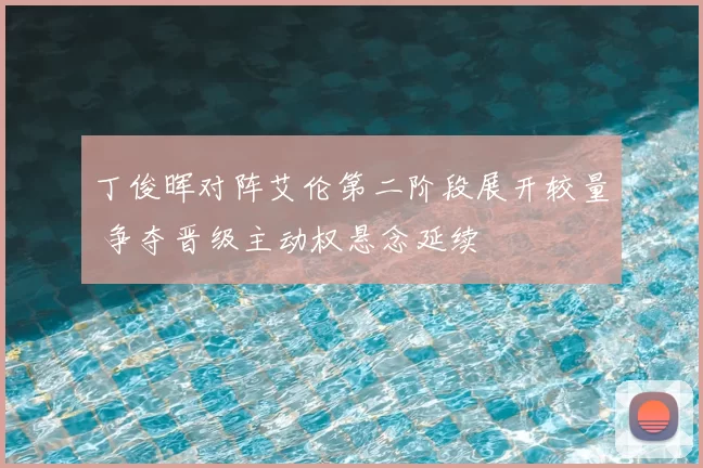 丁俊晖对阵艾伦第二阶段展开较量 争夺晋级主动权悬念延续