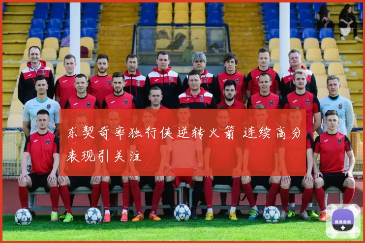 东契奇率独行侠逆转火箭 连续高分表现引关注
