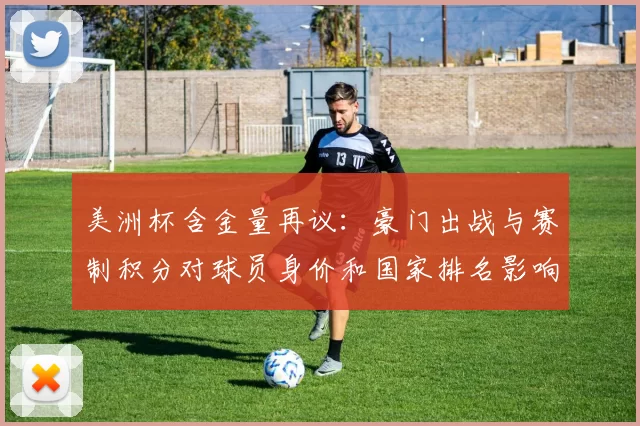 美洲杯含金量再议：豪门出战与赛制积分对球员身价和国家排名影响