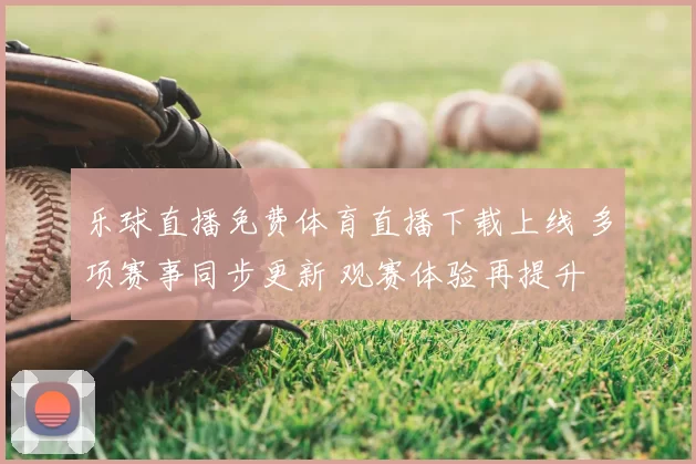 乐球直播免费体育直播下载上线 多项赛事同步更新 观赛体验再提升