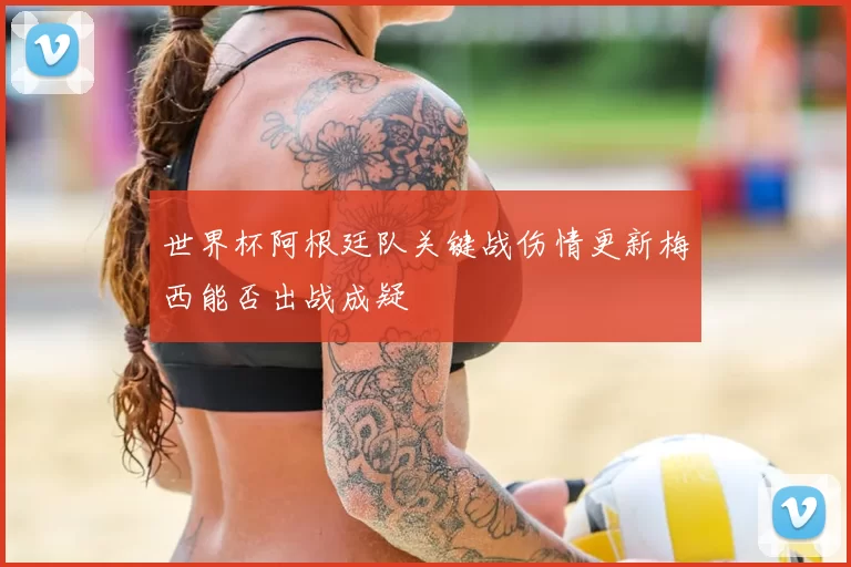 世界杯阿根廷队关键战伤情更新梅西能否出战成疑