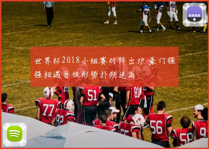 世界杯2018小组赛对阵出炉 豪门强强相遇晋级形势扑朔迷离